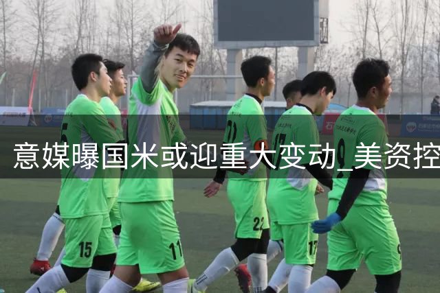 意媒曝国米或迎重大变动 美资控股方酝酿出售方案